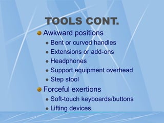 TOOLS CONT.
Awkward positions
 Bent or curved handles
 Extensions or add-ons
 Headphones
 Support equipment overhead
 Step stool
Forceful exertions
 Soft-touch keyboards/buttons
 Lifting devices
 