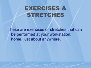 EXERCISES &
STRETCHES
These are exercises or stretches that can
be performed at your workstation,
home, just about anywhere.
 