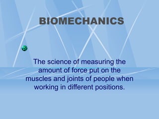 BIOMECHANICS
The science of measuring the
amount of force put on the
muscles and joints of people when
working in different positions.
 