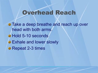Overhead Reach
Take a deep breathe and reach up over
head with both arms.
Hold 5-10 seconds
Exhale and lower slowly
Repeat 2-3 times
 