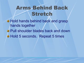 Arms Behind Back
Stretch
Hold hands behind back and grasp
hands together
Pull shoulder blades back and down
Hold 5 seconds. Repeat 5 times
 