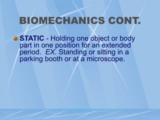 BIOMECHANICS CONT.
STATIC - Holding one object or body
part in one position for an extended
period. EX. Standing or sitting in a
parking booth or at a microscope.
 