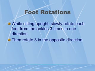 Foot Rotations
While sitting upright, slowly rotate each
foot from the ankles 3 times in one
direction
Then rotate 3 in the opposite direction
 