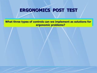 ERGONOMICS POST TEST
What three types of controls can we implement as solutions for
ergonomic problems?
 
