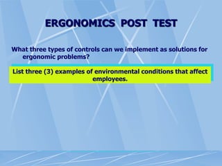 ERGONOMICS POST TEST
What three types of controls can we implement as solutions for
ergonomic problems?
List three (3) examples of environmental conditions that affect
employees.
 