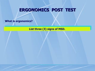 ERGONOMICS POST TEST
What is ergonomics?
List three (3) signs of MSD.
 