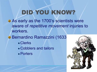 DID YOU KNOW?
As early as the 1700’s scientists were
aware of repetitive movement injuries to
workers.
Bernardino Ramazzini (1633-1714)
 Clerks
 Cobblers and tailors
 Porters
 
