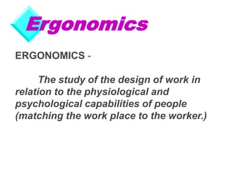 Ergonomics
ERGONOMICS -
The study of the design of work in
relation to the physiological and
psychological capabilities of people
(matching the work place to the worker.)
 