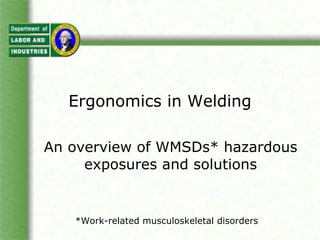 Ergonomics in Welding An overview of WMSDs* hazardous exposures and solutions *Work-related musculoskeletal disorders 