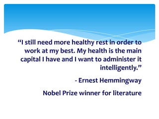 “I still need more healthy rest in order to
work at my best. My health is the main
capital I have and I want to administer it
intelligently.”
- Ernest Hemmingway
Nobel Prize winner for literature

 