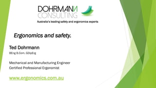 Australia’s leading safety and ergonomics experts
Ted Dohrmann
BEng B.Com. GDipErg
Mechanical and Manufacturing Engineer
Certified Professional Ergonomist
www.ergonomics.com.au
Ergonomics and safety.
 
