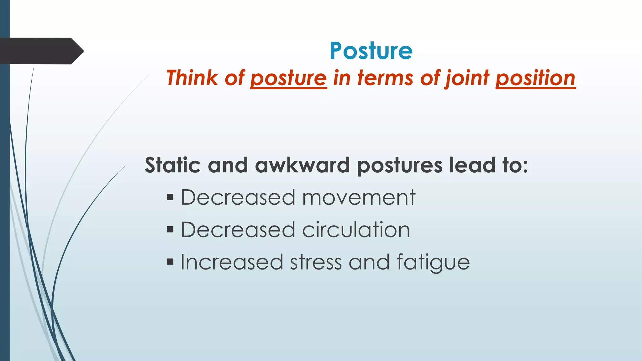 Posture 
Think of posture in terms of joint position 
Static and awkward postures lead to: 
 Decreased movement 
 Decreased circulation 
 Increased stress and fatigue 
 