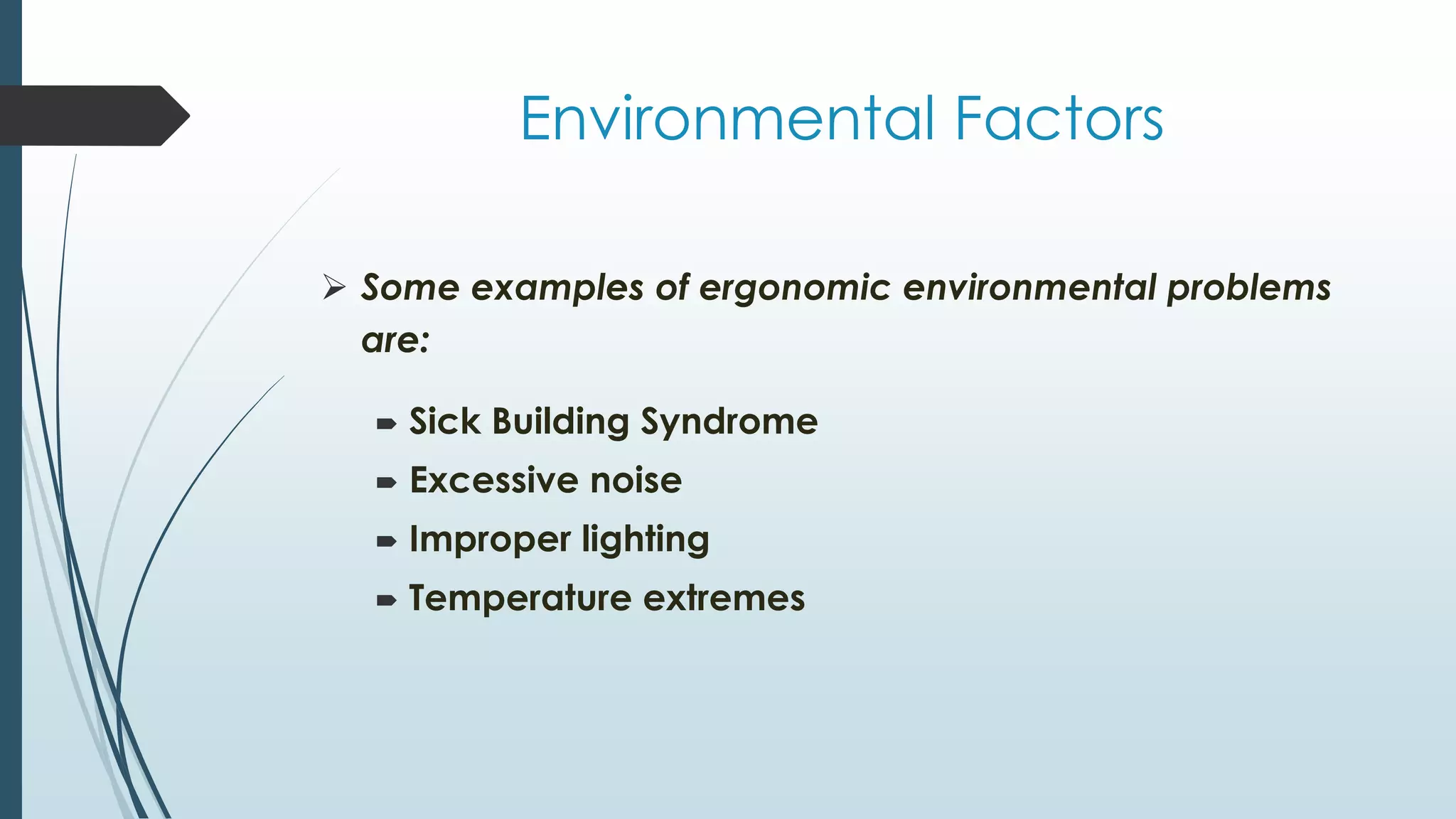 Environmental Factors 
 Some examples of ergonomic environmental problems 
are: 
 Sick Building Syndrome 
 Excessive noise 
 Improper lighting 
 Temperature extremes 
 
