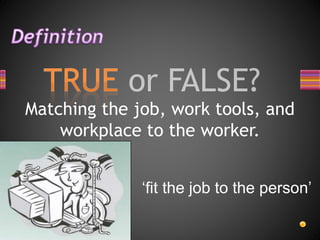 Matching the job, work tools, and
workplace to the worker.
‘fit the job to the person’
 