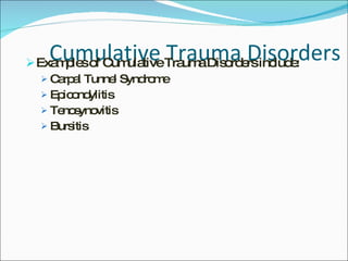 Cumulative Trauma Disorders Examples of Cumulative Trauma Disorders include: Carpal Tunnel Syndrome Epicondylitis Tenosynovitis Bursitis 