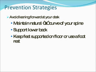 Prevention Strategies Avoid leaning forward at your desk Maintain natural “s” curve of your spine Support lower back Keep feet supported on floor or use a foot rest 