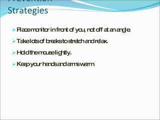 Prevention Strategies Place monitor in front of you, not off at an angle. Take lots of breaks to stretch and relax. Hold the mouse lightly. Keep your hands and arms warm. 