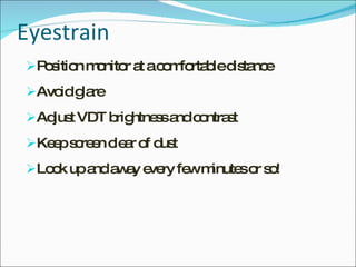 Eyestrain Position monitor at a comfortable distance Avoid glare Adjust VDT brightness and contrast Keep screen clear of dust Look up and away every few minutes or so! 