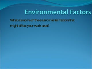 What are some of the environmental factors that might effect your work area? 