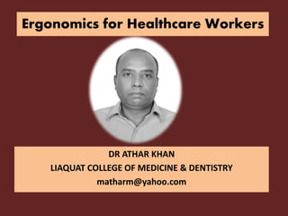 Ergonomics for Healthcare Workers
DR ATHAR KHAN
LIAQUAT COLLEGE OF MEDICINE & DENTISTRY
matharm@yahoo.com
 