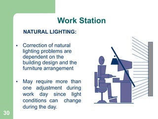 30
NATURAL LIGHTING:
• Correction of natural
lighting problems are
dependent on the
building design and the
furniture arrangement
• May require more than
one adjustment during
work day since light
conditions can change
during the day.
Work Station
 
