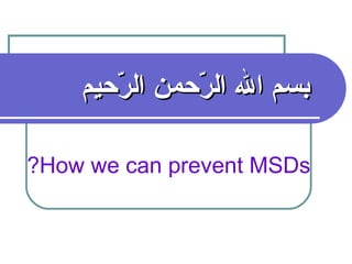 بسم الله الرّحمن الرّحيم How we can prevent MSDs? 