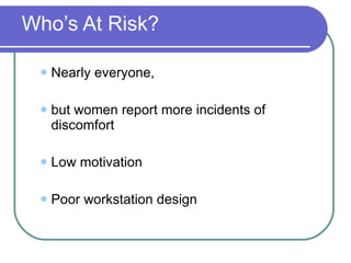 Who’s At Risk? Nearly everyone, but women report more incidents of discomfort Low motivation Poor workstation design 