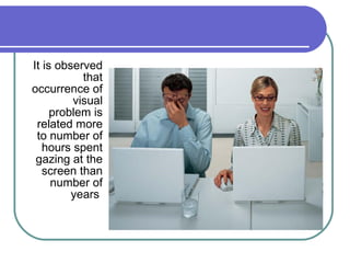 It is observed that occurrence of visual problem is related more to number of hours spent gazing at the screen than number of years  