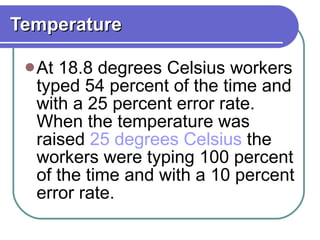 Temperature   At 18.8 degrees Celsius workers typed 54 percent of the time and with a 25 percent error rate. When the temperature was raised  25 degrees Celsius  the workers were typing 100 percent of the time and with a 10 percent error rate.  