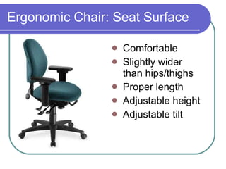 Ergonomic Chair: Seat Surface Comfortable Slightly wider  than hips/thighs Proper length Adjustable height Adjustable tilt 