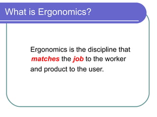 What is Ergonomics? Ergonomics is the discipline that  matches   the  job  to the worker  and product to the user. 