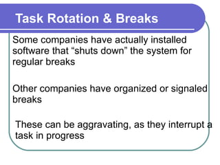 Task Rotation & Breaks Some companies have actually installed software that “shuts down” the system for regular breaks Other companies have organized or signaled breaks These can be aggravating, as they interrupt a task in progress  