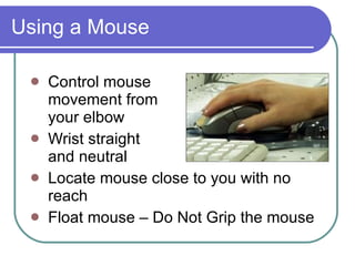 Using a Mouse Control mouse  movement from  your elbow Wrist straight  and neutral Locate mouse close to you with no reach Float mouse – Do Not Grip the mouse  