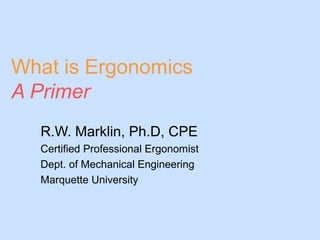 What is Ergonomics
A Primer
R.W. Marklin, Ph.D, CPE
Certified Professional Ergonomist
Dept. of Mechanical Engineering
Marquette University
 