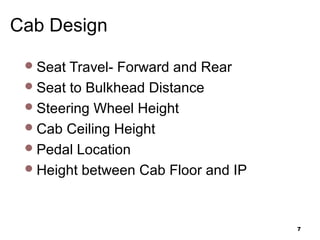 Cab Design
Seat Travel- Forward and Rear
Seat to Bulkhead Distance
Steering Wheel Height
Cab Ceiling Height
Pedal Location
Height between Cab Floor and IP
7
 