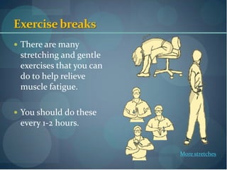 Exercise breaks
 There are many
 stretching and gentle
 exercises that you can
 do to help relieve
 muscle fatigue.

 You should do these
 every 1-2 hours.


                          More stretches
 