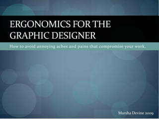 ERGONOMICS FOR THE
GRAPHIC DESIGNER
How to avoid annoying aches and pains that compromise your work.




                                                   Marsha Devine 2009
 