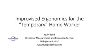 Improvised Ergonomics for the
“Temporary” Home Worker
Quin Bond
Director of Measurement and Evaluation Services
NJ Ergonomics LLC
www.njergonomics.com
 