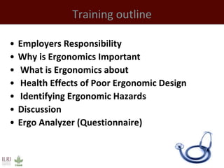 Training outline
• Employers Responsibility
• Why is Ergonomics Important
• What is Ergonomics about
• Health Effects of P...