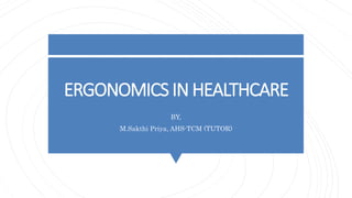ERGONOMICS IN HEALTHCARE
BY,
M.Sakthi Priya, AHS-TCM (TUTOR)
 