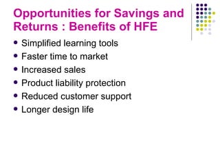 Opportunities for Savings and Returns : Benefits of HFE Simplified learning tools Faster time to market Increased sales Product liability protection Reduced customer support Longer design life 