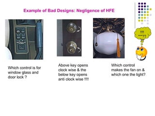 Example of Bad Designs: Negligence of HFE Which control is for window glass and door lock ? Above key opens clock wise & the below key opens anti clock wise !!!! Which control makes the fan on & which one the light? !!!!***???? 