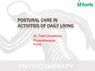 POSTURAL CARE IN
ACTIVITIES OF DAILY LIVING

       Dr. Tripti Chowdhary
       Physiotherapist,
       Fortis.
 