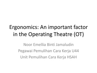 Ergonomics: An important factor
in the Operating Theatre (OT)
Noor Emellia Binti Jamaludin
Pegawai Pemulihan Cara Kerja U44
Unit Pemulihan Cara Kerja HSAH
 