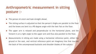 Anthropometric measurement in sitting
posture :-
 The person sit erect and look straight ahead.
 The sitting surface is ...