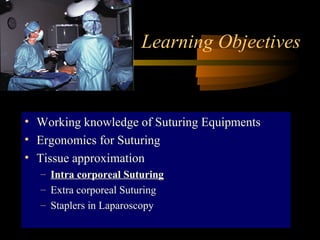 Learning Objectives
• Working knowledge of Suturing Equipments
• Ergonomics for Suturing
• Tissue approximation
– Intra corporeal Suturing
– Extra corporeal Suturing
– Staplers in Laparoscopy
 