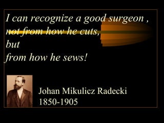 I can recognize a good surgeon ,
not from how he cuts,
but
from how he sews!
Johan Mikulicz Radecki
1850-1905
 