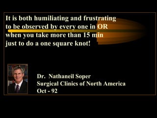It is both humiliating and frustrating
to be observed by every one in OR
when you take more than 15 min
just to do a one square knot!
Dr. Nathaneil Soper
Surgical Clinics of North America
Oct - 92
 