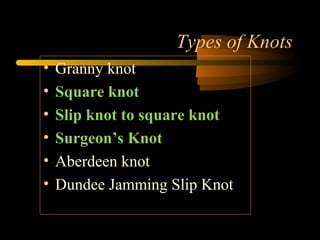 Types of Knots
• Granny knot
• Square knot
• Slip knot to square knot
• Surgeon’s Knot
• Aberdeen knot
• Dundee Jamming Slip Knot
 