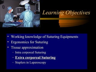Learning Objectives
• Working knowledge of Suturing Equipments
• Ergonomics for Suturing
• Tissue approximation
– Intra corporeal Suturing
– Extra corporeal Suturing
– Staplers in Laparoscopy
 